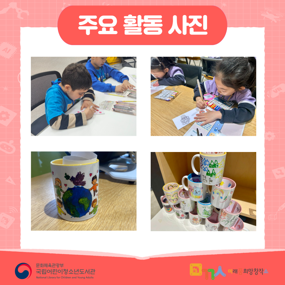주요 활동 사진 어린이들이 머그컵 만들기 체험에 참여해 그림을 그리고 색칠하는 모습 완성된 그림이 적용된 머그컵 작품 전시 모습 문화체육관광부 국립어린이청소년도서관 (National Library for Children and Young Adults) 미래 희망창작소